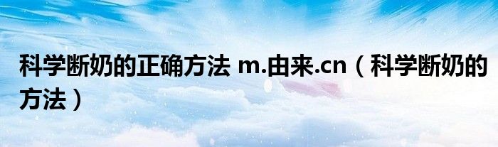 科學(xué)斷奶的正確方法 m.由來(lái).cn（科學(xué)斷奶的方法）