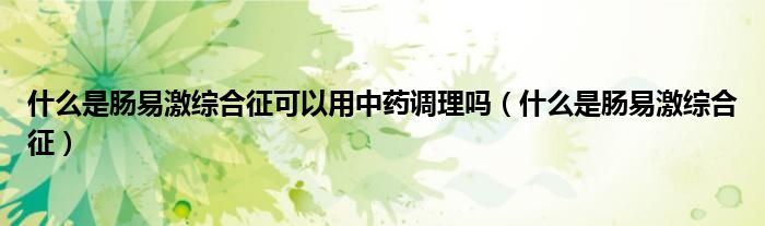 什么是腸易激綜合征可以用中藥調(diào)理嗎（什么是腸易激綜合征）