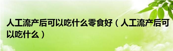 人工流產后可以吃什么零食好（人工流產后可以吃什么）