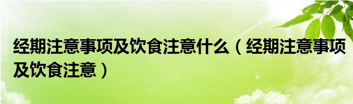 經(jīng)期注意事項(xiàng)及飲食注意什么（經(jīng)期注意事項(xiàng)及飲食注意）