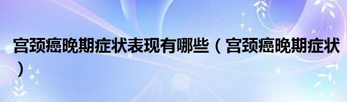 宮頸癌晚期癥狀表現(xiàn)有哪些（宮頸癌晚期癥狀）