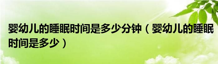 嬰幼兒的睡眠時間是多少分鐘（嬰幼兒的睡眠時間是多少）