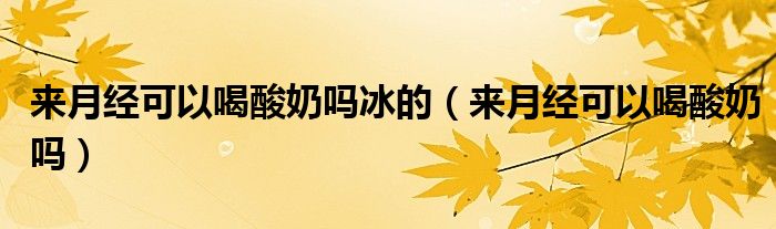 來(lái)月經(jīng)可以喝酸奶嗎冰的（來(lái)月經(jīng)可以喝酸奶嗎）