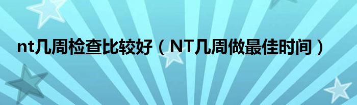 nt幾周檢查比較好（NT幾周做最佳時間）