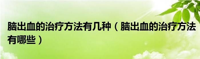 腦出血的治療方法有幾種（腦出血的治療方法有哪些）