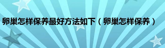 卵巢怎樣保養(yǎng)最好方法如下（卵巢怎樣保養(yǎng)）