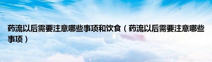 藥流以后需要注意哪些事項和飲食（藥流以后需要注意哪些事項）