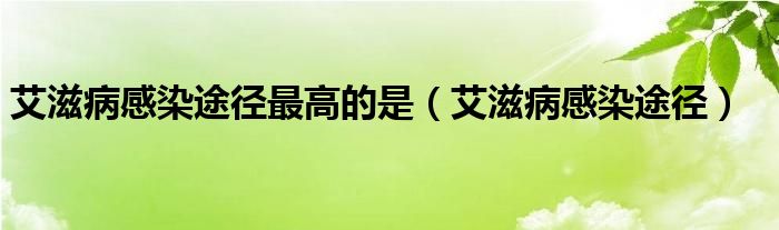 艾滋病感染途徑最高的是（艾滋病感染途徑）