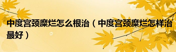 中度宮頸糜爛怎么根治（中度宮頸糜爛怎樣治最好）