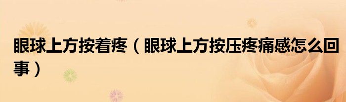 眼球上方按著疼（眼球上方按壓疼痛感怎么回事）