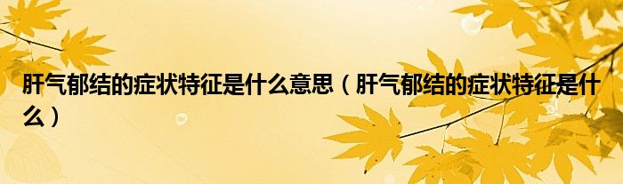 肝氣郁結(jié)的癥狀特征是什么意思（肝氣郁結(jié)的癥狀特征是什么）