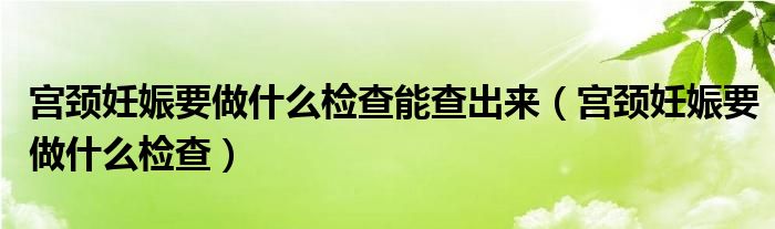 宮頸妊娠要做什么檢查能查出來（宮頸妊娠要做什么檢查）