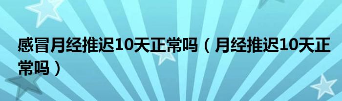 感冒月經(jīng)推遲10天正常嗎（月經(jīng)推遲10天正常嗎）