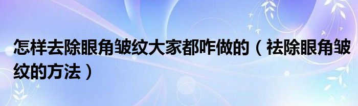 怎樣去除眼角皺紋大家都咋做的（祛除眼角皺紋的方法）