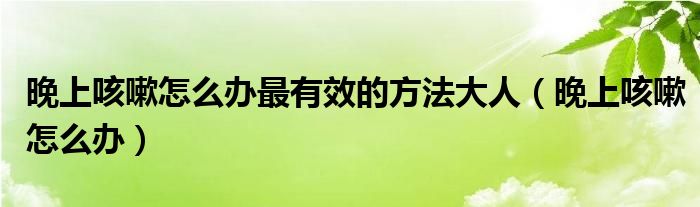 晚上咳嗽怎么辦最有效的方法大人（晚上咳嗽怎么辦）