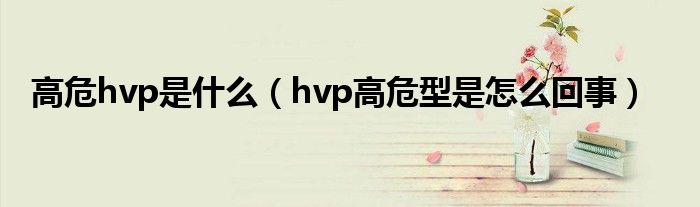 高危hvp是什么（hvp高危型是怎么回事）