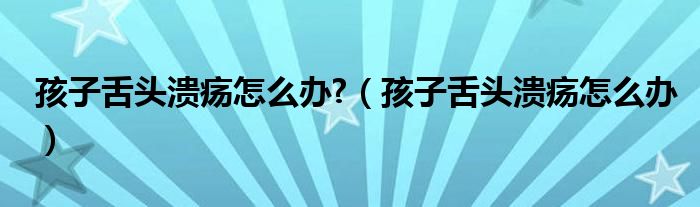 孩子舌頭潰瘍怎么辦?（孩子舌頭潰瘍怎么辦）