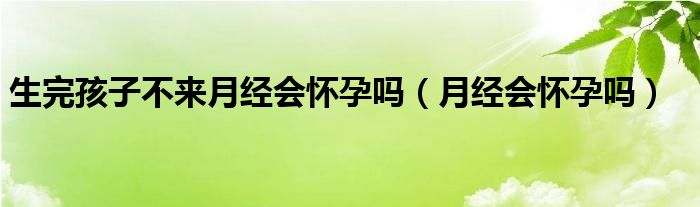 生完孩子不來月經(jīng)會(huì)懷孕嗎（月經(jīng)會(huì)懷孕嗎）