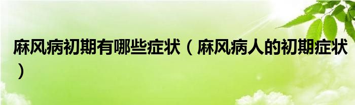 麻風病初期有哪些癥狀（麻風病人的初期癥狀）