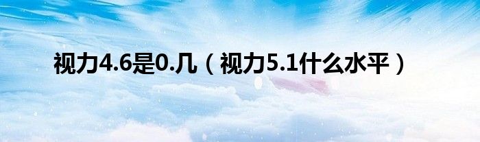 視力4.6是0.幾（視力5.1什么水平）