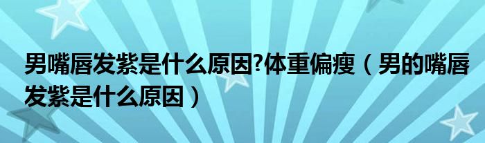 男嘴唇發(fā)紫是什么原因?體重偏瘦（男的嘴唇發(fā)紫是什么原因）