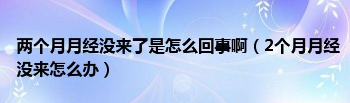 兩個(gè)月月經(jīng)沒(méi)來(lái)了是怎么回事?。?個(gè)月月經(jīng)沒(méi)來(lái)怎么辦）