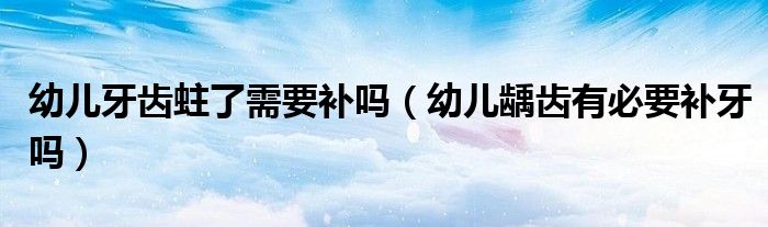 幼兒牙齒蛀了需要補(bǔ)嗎（幼兒齲齒有必要補(bǔ)牙嗎）