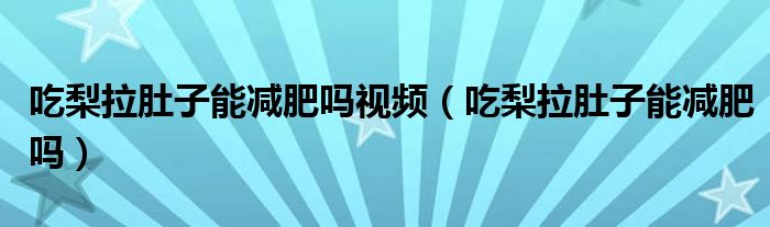 吃梨拉肚子能減肥嗎視頻（吃梨拉肚子能減肥嗎）