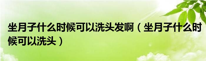 坐月子什么時(shí)候可以洗頭發(fā)?。ㄗ伦邮裁磿r(shí)候可以洗頭）