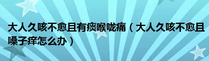 大人久咳不愈且有痰喉嚨痛（大人久咳不愈且嗓子癢怎么辦）