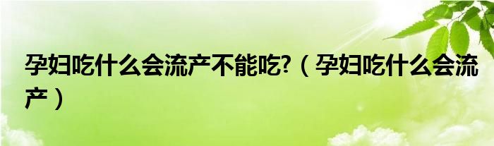 孕婦吃什么會流產(chǎn)不能吃?（孕婦吃什么會流產(chǎn)）