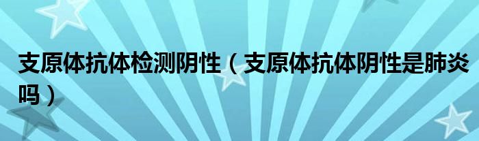 支原體抗體檢測陰性（支原體抗體陰性是肺炎嗎）