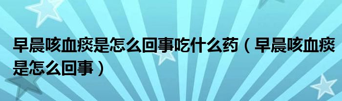 早晨咳血痰是怎么回事吃什么藥（早晨咳血痰是怎么回事）