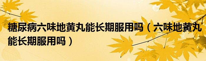 糖尿病六味地黃丸能長期服用嗎（六味地黃丸能長期服用嗎）