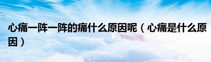 心痛一陣一陣的痛什么原因呢（心痛是什么原因）