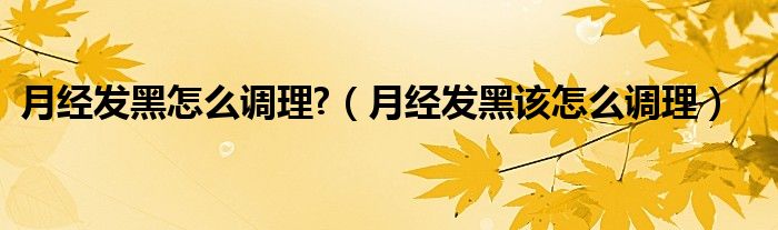 月經發(fā)黑怎么調理?（月經發(fā)黑該怎么調理）