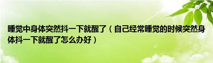 睡覺中身體突然抖一下就醒了（自己經(jīng)常睡覺的時候突然身體抖一下就醒了怎么辦好）