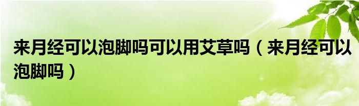 來月經(jīng)可以泡腳嗎可以用艾草嗎（來月經(jīng)可以泡腳嗎）