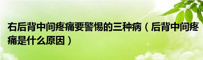 右后背中間疼痛要警惕的三種病（后背中間疼痛是什么原因）