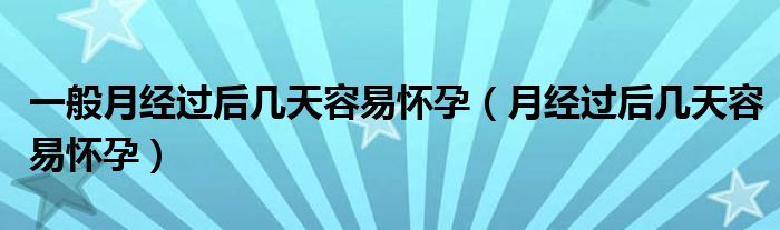 一般月經過后幾天容易懷孕（月經過后幾天容易懷孕）