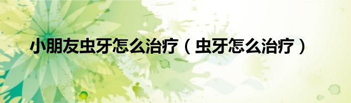 小朋友蟲(chóng)牙怎么治療（蟲(chóng)牙怎么治療）