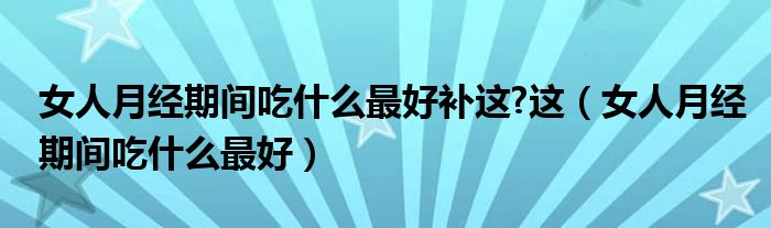 女人月經(jīng)期間吃什么最好補(bǔ)這?這（女人月經(jīng)期間吃什么最好）