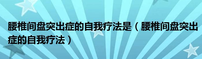 腰椎間盤突出癥的自我療法是（腰椎間盤突出癥的自我療法）