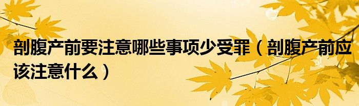 剖腹產前要注意哪些事項少受罪（剖腹產前應該注意什么）