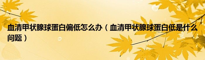 血清甲狀腺球蛋白偏低怎么辦（血清甲狀腺球蛋白低是什么問題）