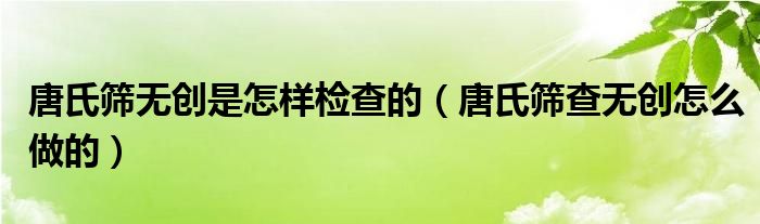 唐氏篩無創(chuàng)是怎樣檢查的（唐氏篩查無創(chuàng)怎么做的）