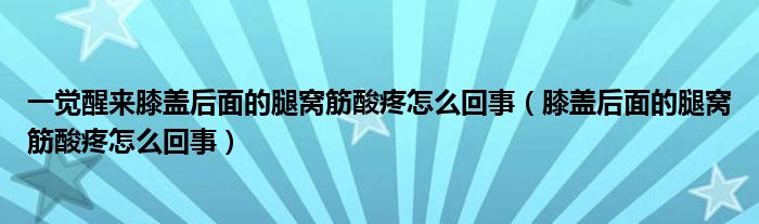 一覺醒來(lái)膝蓋后面的腿窩筋酸疼怎么回事（膝蓋后面的腿窩筋酸疼怎么回事）