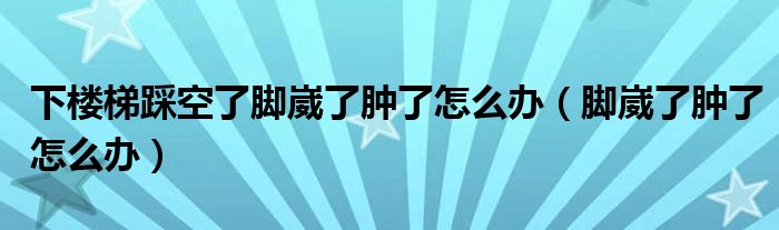 下樓梯踩空了腳崴了腫了怎么辦（腳崴了腫了怎么辦）