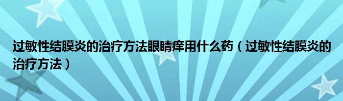 過敏性結(jié)膜炎的治療方法眼睛癢用什么藥（過敏性結(jié)膜炎的治療方法）