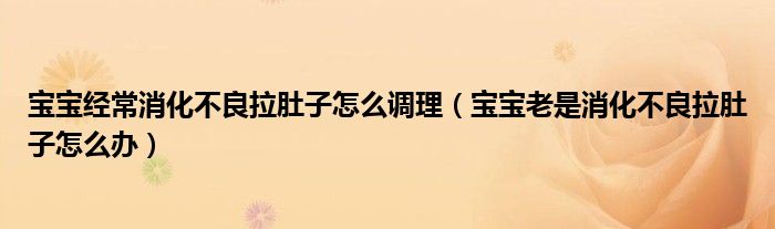 寶寶經常消化不良拉肚子怎么調理（寶寶老是消化不良拉肚子怎么辦）